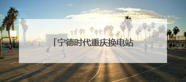 宁德时代重庆换电站首期10月上线，500辆重卡将“换芯”