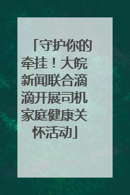 守护你的牵挂！大皖新闻联合滴滴开展司机家庭健康关怀活动