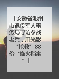 安徽省池州市退役军人事务局寻访参战老兵，用光影“抢救”88份“烽火档案”