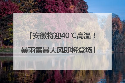 安徽将迎40℃高温！暴雨雷暴大风即将登场