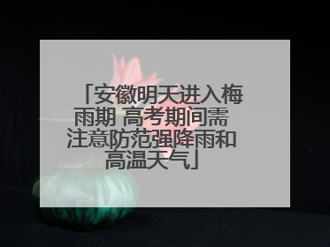安徽明天进入梅雨期 高考期间需注意防范强降雨和高温天气