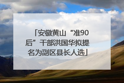 安徽黄山“准90后”干部洪国华拟提名为副区县长人选
