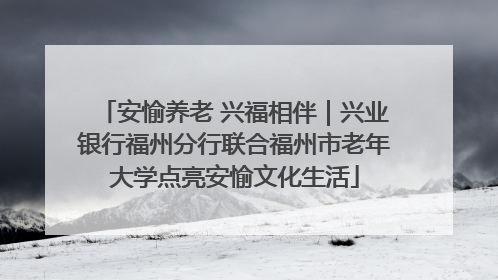 安愉养老 兴福相伴｜兴业银行福州分行联合福州市老年大学点亮安愉文化生活