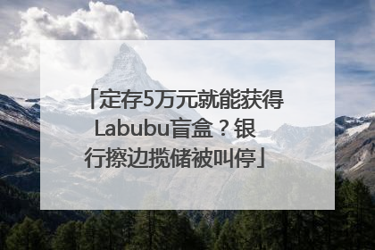 定存5万元就能获得Labubu盲盒？银行擦边揽储被叫停