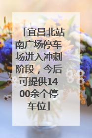 宜昌北站南广场停车场进入冲刺阶段，今后可提供1400余个停车位