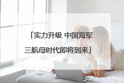 实力升级 中国海军三航母时代即将到来