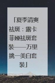 夏季清爽祛斑：露卡菲娅祛斑套装——万里挑一美白套装