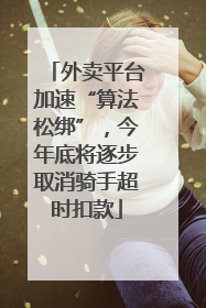 外卖平台加速“算法松绑”，今年底将逐步取消骑手超时扣款
