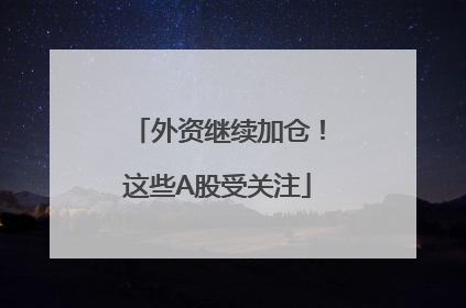 外资继续加仓！这些A股受关注