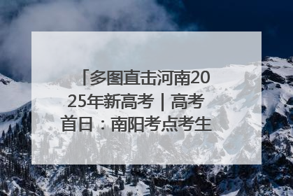 多图直击河南2025年新高考｜高考首日：南阳考点考生信心满满迎战