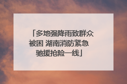 多地强降雨致群众被困 湖南消防紧急驰援抢险一线