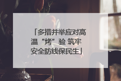 多措并举应对高温“烤”验 筑牢安全防线保民生