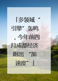 多领域“引擎”轰鸣，今年前四月成都经济跑出 “加速度”