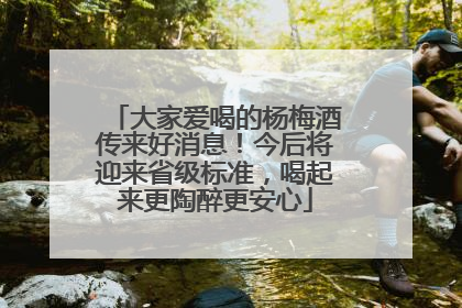 大家爱喝的杨梅酒传来好消息！今后将迎来省级标准，喝起来更陶醉更安心