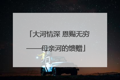 大河情深 恩赐无穷——母亲河的馈赠