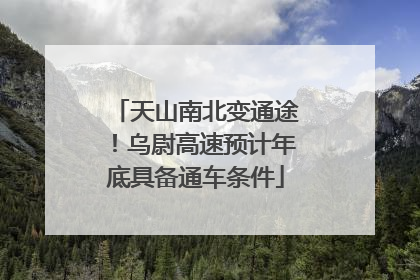 天山南北变通途！乌尉高速预计年底具备通车条件