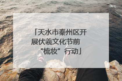 天水市秦州区开展伏羲文化节前 “梳妆”行动