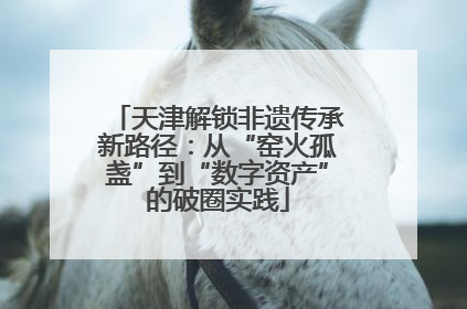 天津解锁非遗传承新路径：从“窑火孤盏”到“数字资产”的破圈实践