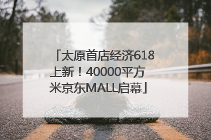 太原首店经济618上新！40000平方米京东MALL启幕