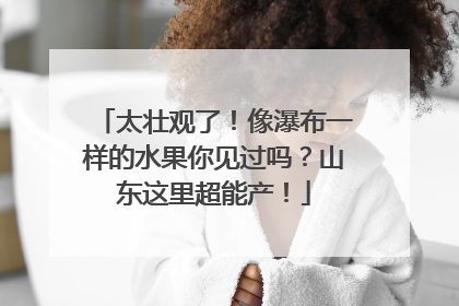 太壮观了！像瀑布一样的水果你见过吗？山东这里超能产！