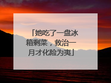 她吃了一盘冰箱剩菜，救治一月才化险为夷