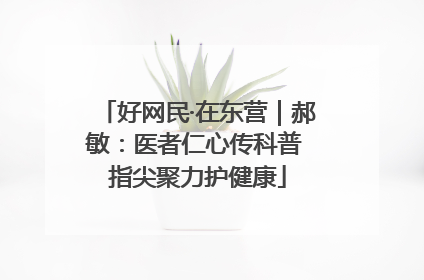 好网民·在东营｜郝敏：医者仁心传科普 指尖聚力护健康