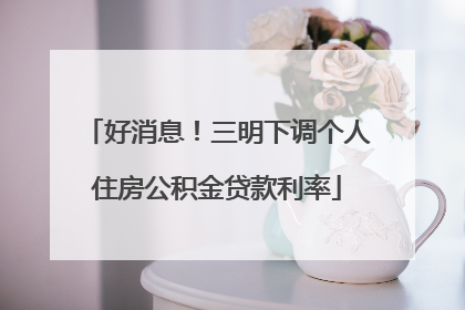 好消息！三明下调个人住房公积金贷款利率