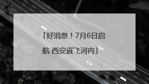 好消息！7月6日启航 西安直飞河内