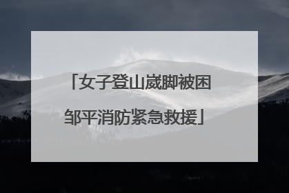 女子登山崴脚被困 邹平消防紧急救援