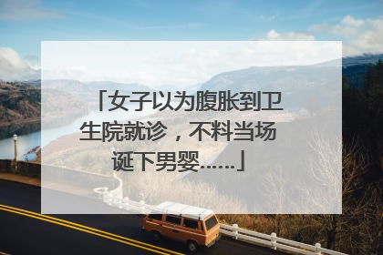 女子以为腹胀到卫生院就诊，不料当场诞下男婴……