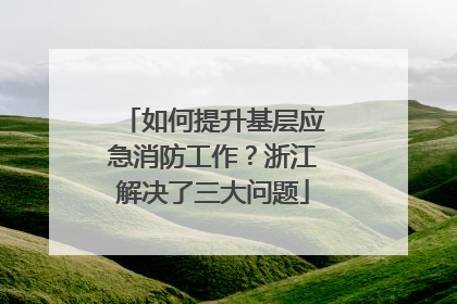 如何提升基层应急消防工作？浙江解决了三大问题