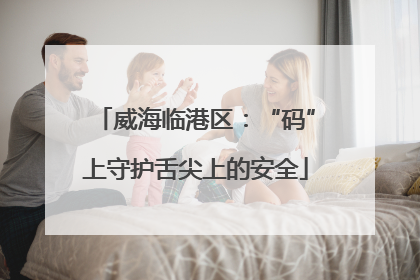 威海临港区：“码”上守护舌尖上的安全