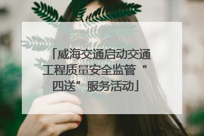 威海交通启动交通工程质量安全监管“四送”服务活动