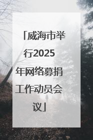威海市举行2025年网络募捐工作动员会议