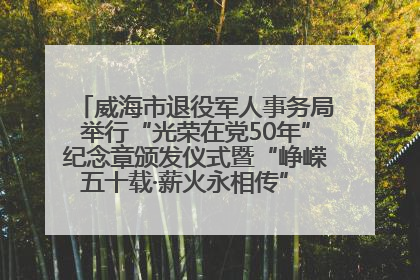 威海市退役军人事务局举行“光荣在党50年”纪念章颁发仪式暨“峥嵘五十载·薪火永相传” 主题党日活动