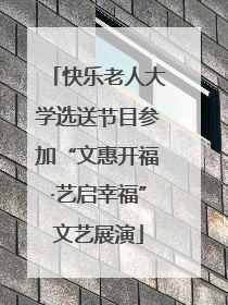 快乐老人大学选送节目参加“文惠开福·艺启幸福”文艺展演