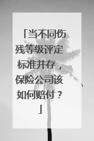 当不同伤残等级评定标准并存，保险公司该如何赔付？