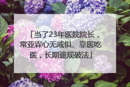 当了23年医院院长，常亚霖心无戒惧、靠医吃医，长期逾规破法