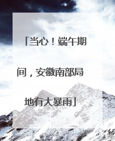 当心！端午期间，安徽南部局地有大暴雨