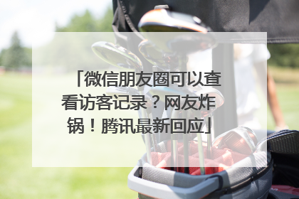 微信朋友圈可以查看访客记录？网友炸锅！腾讯最新回应