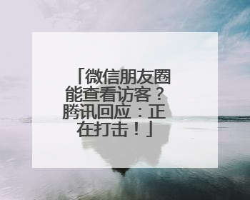 微信朋友圈能查看访客？腾讯回应：正在打击！