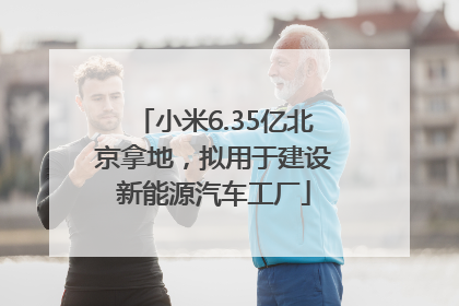 小米6.35亿北京拿地，拟用于建设新能源汽车工厂