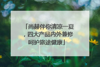 尚赫伴你清凉一夏，四大产品内外兼修呵护旅途健康