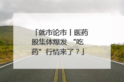 就市论市丨医药股集体爆发 “吃药”行情来了？