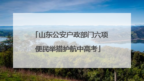 山东公安户政部门六项便民举措护航中高考