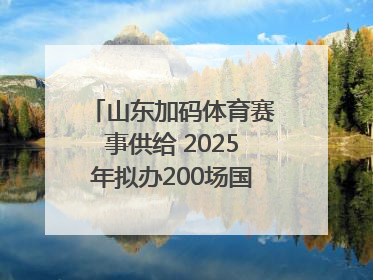 山东加码体育赛事供给 2025年拟办200场国家级以上赛事