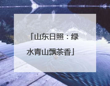 山东日照：绿水青山飘茶香