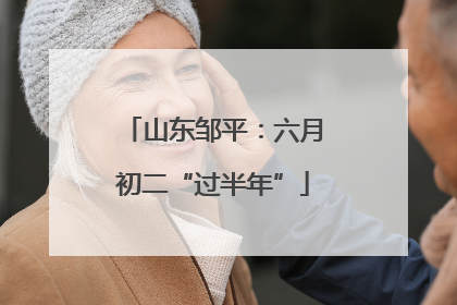 山东邹平：六月初二“过半年”