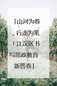山河为卷，行走为笔！江汉区书写思政教育新答卷
