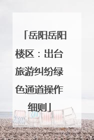 岳阳岳阳楼区：出台旅游纠纷绿色通道操作细则